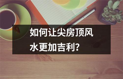 如何让尖房顶风水更加吉利？