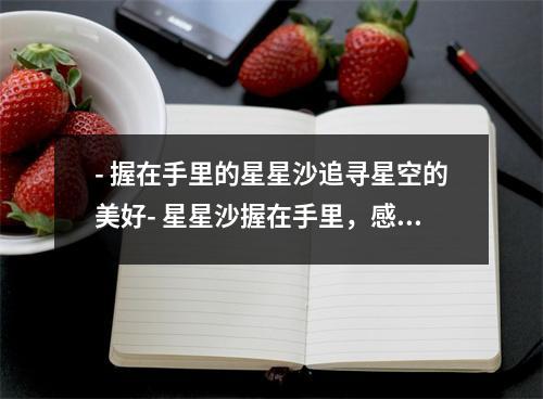 - 握在手里的星星沙追寻星空的美好- 星星沙握在手里，感受幸福的温度- 握在手里的星星沙，见证梦想的实现- 星光璀璨，握在手里的星星沙，记录珍贵回忆- 星星沙，握在手里的美好时光