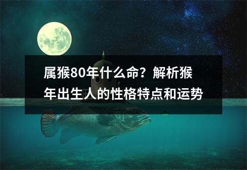 属猴80年什么命？解析猴年出生人的性格特点和运势