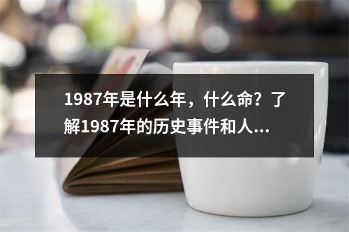 1987年是什么年，什么命？了解1987年的历史事件和人物命运