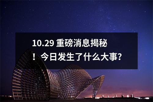 10.29 重磅消息揭秘！今日发生了什么大事？