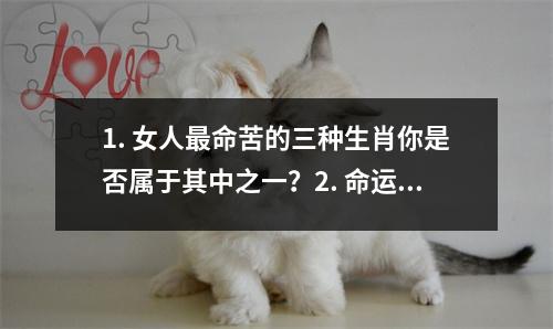 1. 女人最命苦的三种生肖你是否属于其中之一？2. 命运多舛！女人最命苦的三种生肖揭秘！3. 悲剧一生！女人命运堪忧的三种生肖大揭秘！