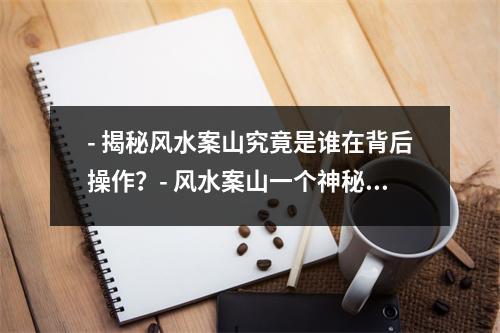 - 揭秘风水案山究竟是谁在背后操作？- 风水案山一个神秘的谜团- 风水案山是传统文化的遗产还是现代社会的骗局？- 探秘风水案山的历史和文化背景- 风水案山从困扰到启示的转变- 风水案山竞
