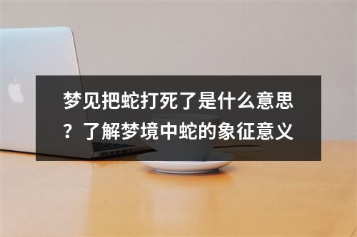 梦见把蛇打死了是什么意思？了解梦境中蛇的象征意义