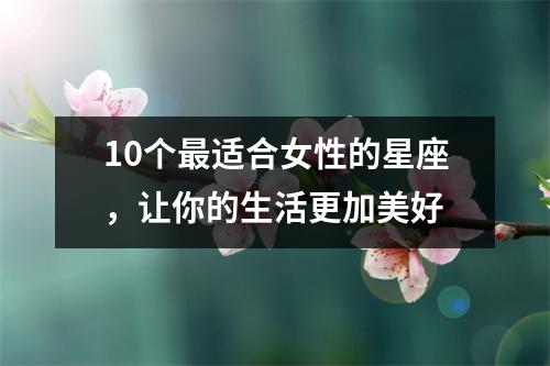 10个最适合女性的星座，让你的生活更加美好