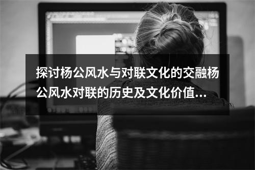 探讨杨公风水与对联文化的交融杨公风水对联的历史及文化价值分析