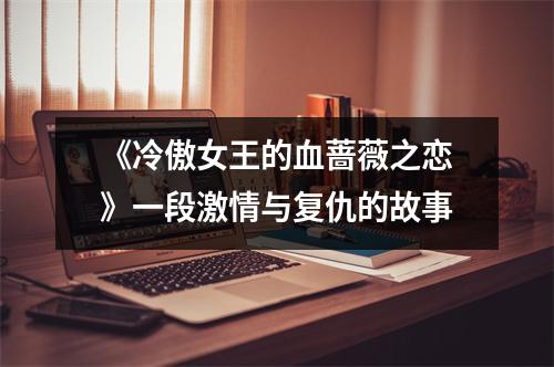《冷傲女王的血蔷薇之恋》一段激情与复仇的故事