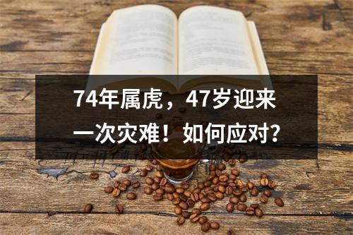 74年属虎，47岁迎来一次灾难！如何应对？