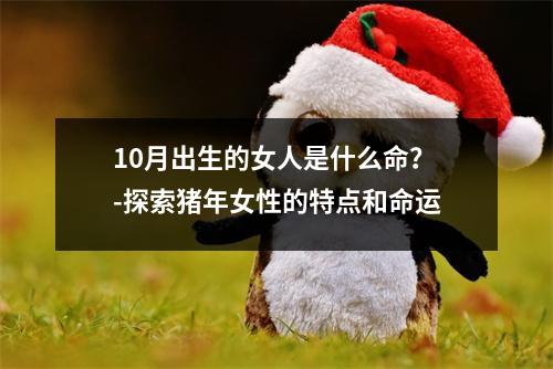 10月出生的女人是什么命？-探索猪年女性的特点和命运