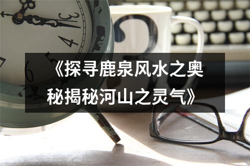 《探寻鹿泉风水之奥秘揭秘河山之灵气》