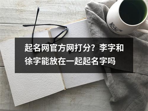 起名网官方网打分？李字和徐字能放在一起起名字吗