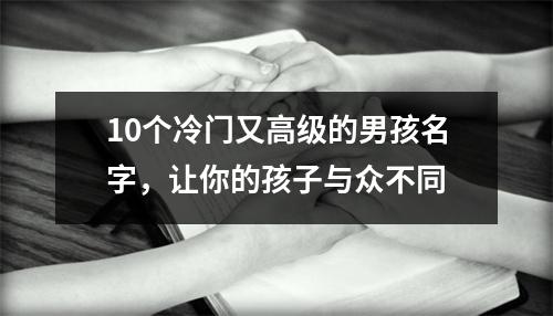 10个冷门又高级的男孩名字，让你的孩子与众不同