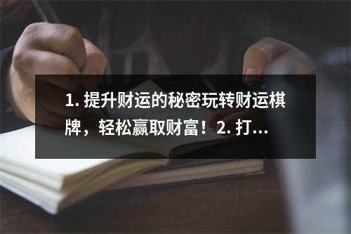 1. 提升财运的秘密玩转财运棋牌，轻松赢取财富！2. 打开财运之门财运棋牌带你走上人生巅峰！3. 财运亨通，玩转财运棋牌，收获满满财富！4. 财运神器！财运棋牌助你一夜
