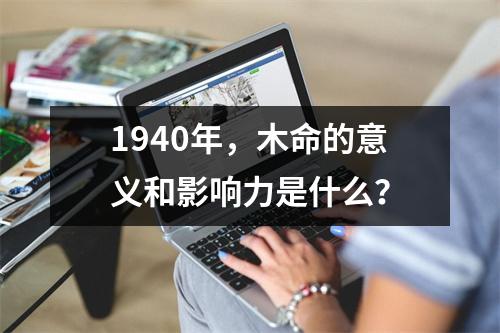 1940年，木命的意义和影响力是什么？