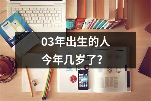 03年出生的人今年几岁了？
