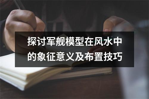 探讨军舰模型在风水中的象征意义及布置技巧