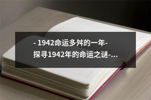 - 1942命运多舛的一年- 探寻1942年的命运之谜- 回顾1942年的命运转折点- 1942年，命运之轮转动的瞬间- 1942年命运抉择下的一年- 命运的选择回顾1942年- 1942年，命运的选