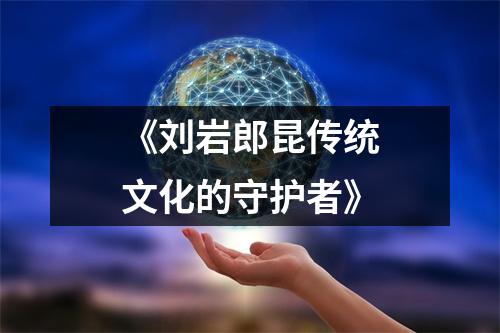 《刘岩郎昆传统文化的守护者》