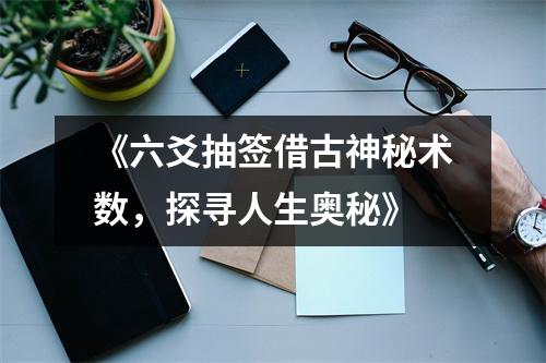 《六爻抽签借古神秘术数，探寻人生奥秘》