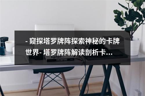 - 窥探塔罗牌阵探索神秘的卡牌世界- 塔罗牌阵解读剖析卡牌中的深意- 塔罗牌阵布局掌握卡牌摆放技巧- 塔罗牌阵的秘密揭开卡牌背后的神秘面纱- 塔罗牌