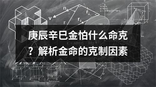 庚辰辛巳金怕什么命克？解析金命的克制因素