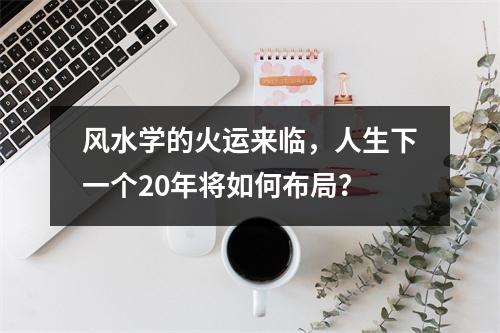 风水学的火运来临，人生下一个20年将如何布局？