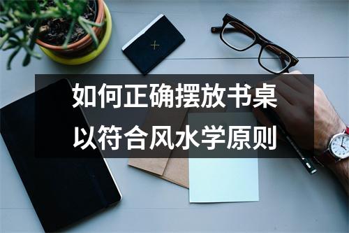 如何正确摆放书桌以符合风水学原则