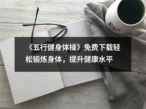 《五行健身体操》免费下载轻松锻炼身体，提升健康水平