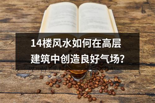 14楼风水如何在高层建筑中创造良好气场？