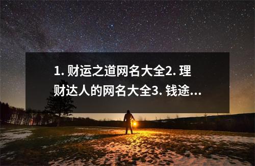 1. 财运之道网名大全2. 理财达人的网名大全3. 钱途无限财运网名大全4. 财神网名大全，助你财运亨通5. 财富之门网名大全推荐6. 飞黄腾达财运网名大全7. 财运骚年网名大全推荐8.