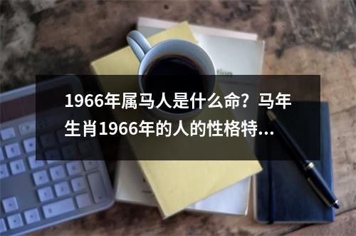 1966年属马人是什么命？马年生肖1966年的人的性格特点和命运分析