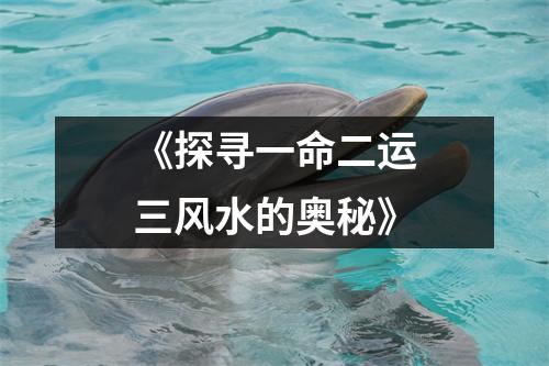 《探寻一命二运三风水的奥秘》
