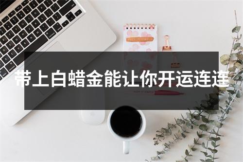 带上白蜡金能让你开运连连