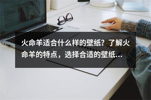 火命羊适合什么样的壁纸？了解火命羊的特点，选择合适的壁纸来展现个性与魅力