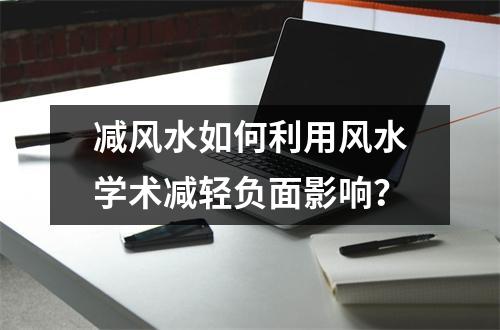 减风水如何利用风水学术减轻负面影响？