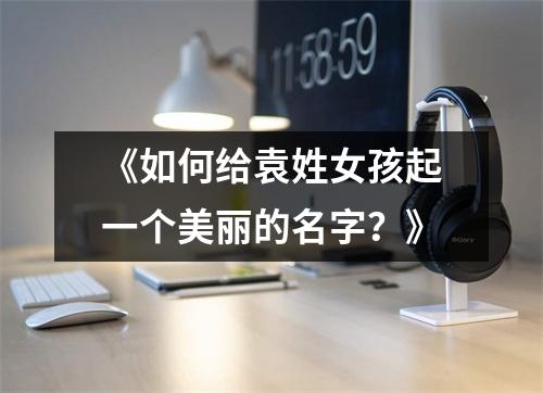 《如何给袁姓女孩起一个美丽的名字？》
