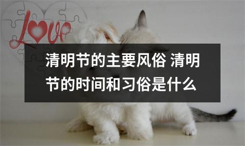 清明节的主要风俗 清明节的时间和习俗是什么