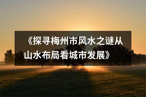 《探寻梅州市风水之谜从山水布局看城市发展》