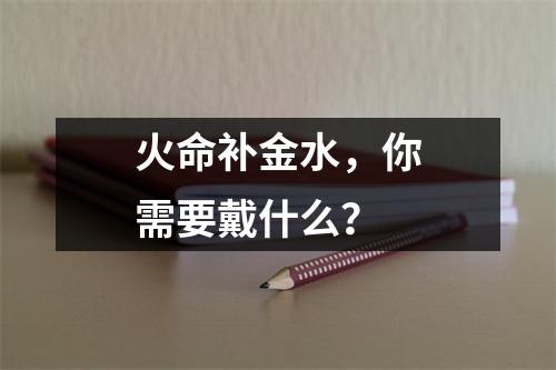 火命补金水，你需要戴什么？