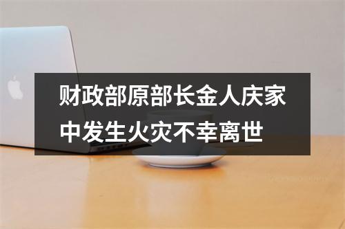 财政部原部长金人庆家中发生火灾不幸离世