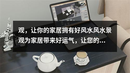 观，让你的家居拥有好风水风水景观为家居带来好运气，让您的家居充满正能量