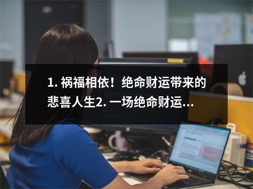 1. 祸福相依！绝命财运带来的悲喜人生2. 一场绝命财运背后的黑暗真相3. 命运之轮转动，绝命财运接踵而至4. 绝命财运如何改变一个人的命运？5. 绝命财运的诅咒与祝福挑战命运的勇气6.