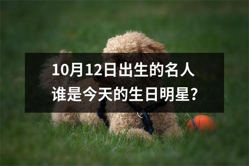 10月12日出生的名人谁是今天的生日明星？