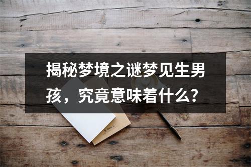 揭秘梦境之谜梦见生男孩，究竟意味着什么？