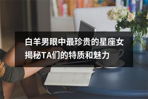 白羊男眼中最珍贵的星座女揭秘TA们的特质和魅力
