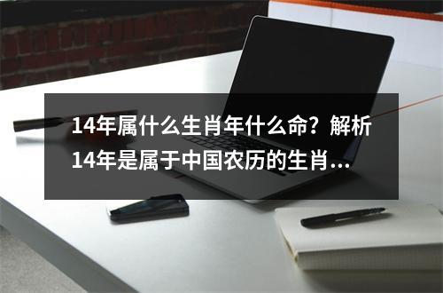 14年属什么生肖年什么命？解析14年是属于中国农历的生肖马年，根据中国传统文化，马是一种活力十足、勇敢果断的动物。马年出生的人通常具有积极乐观、勇敢有冒险精神的特点。他们善于应变，适应能力强，具有较强