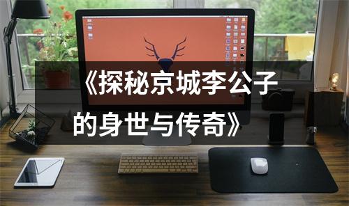 《探秘京城李公子的身世与传奇》