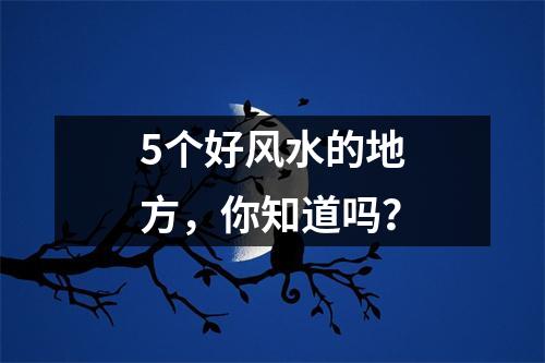 5个好风水的地方，你知道吗？