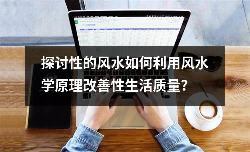 探讨性的风水如何利用风水学原理改善性生活质量？