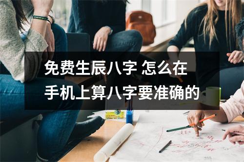 免费生辰八字 怎么在手机上算八字要准确的